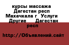 курсы массажа - Дагестан респ., Махачкала г. Услуги » Другие   . Дагестан респ.